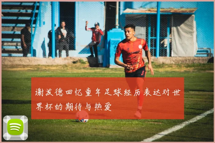 谢泼德回忆童年足球经历表达对世界杯的期待与热爱