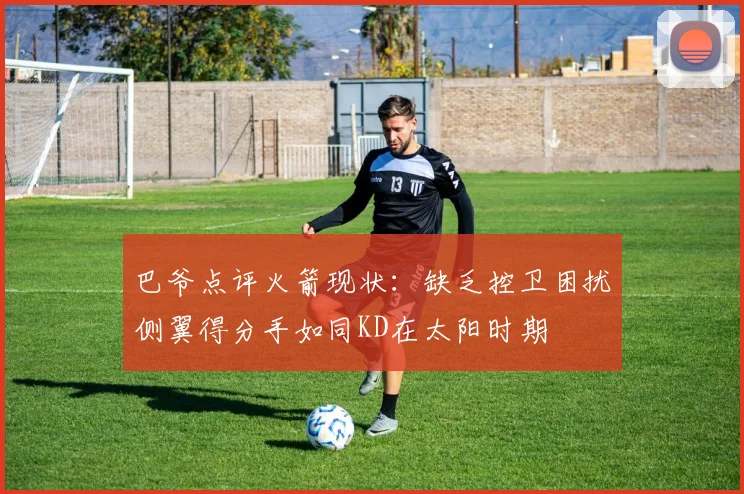 巴爷点评火箭现状：缺乏控卫困扰侧翼得分手如同KD在太阳时期