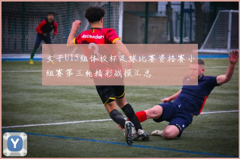 女子U15组体校杯足球比赛资格赛小组赛第三轮精彩战报汇总