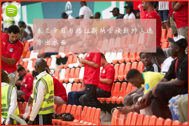 米兰今日与格拉斯纳会谈新帅人选浮出水面