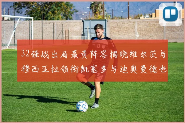 32强战出局最贵阵容揭晓维尔茨与穆西亚拉领衔凯塞多与迪奥曼德也在其中