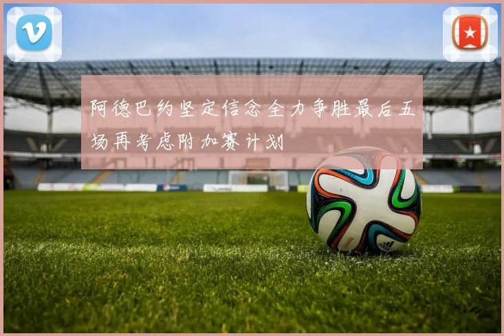 阿德巴约坚定信念全力争胜最后五场再考虑附加赛计划