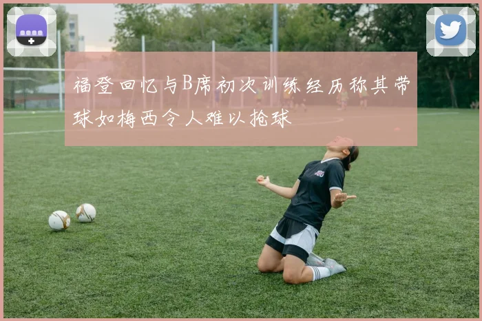 福登回忆与B席初次训练经历称其带球如梅西令人难以抢球