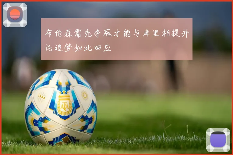 布伦森需先夺冠才能与库里相提并论追梦如此回应