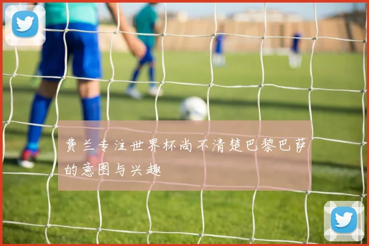 费兰专注世界杯尚不清楚巴黎巴萨的意图与兴趣
