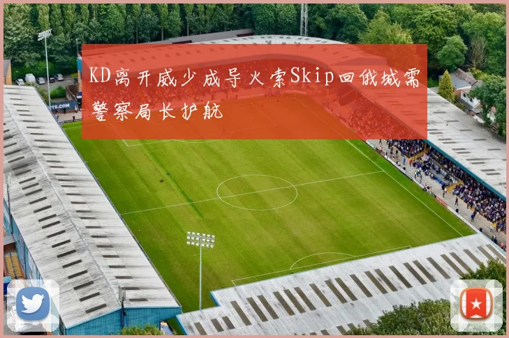 KD离开威少成导火索Skip回俄城需警察局长护航