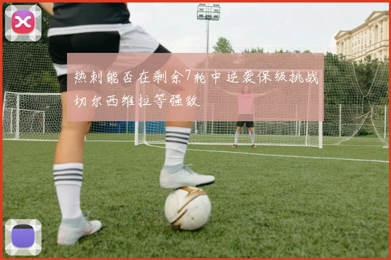 热刺能否在剩余7轮中逆袭保级挑战切尔西维拉等强敌