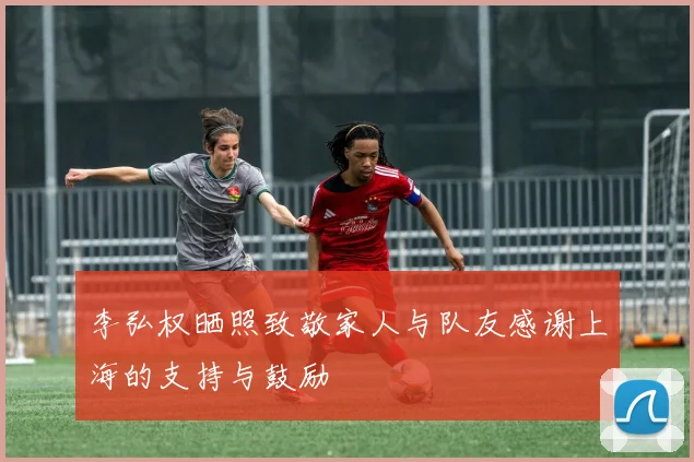 李弘权晒照致敬家人与队友感谢上海的支持与鼓励