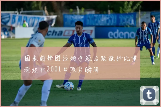 国米前锋图拉姆夺冠后致敬科比重现经典2001年照片瞬间