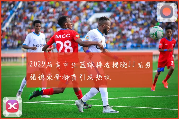 2029届高中生篮球排名揭晓JJ克劳福德荣登榜首引发热议