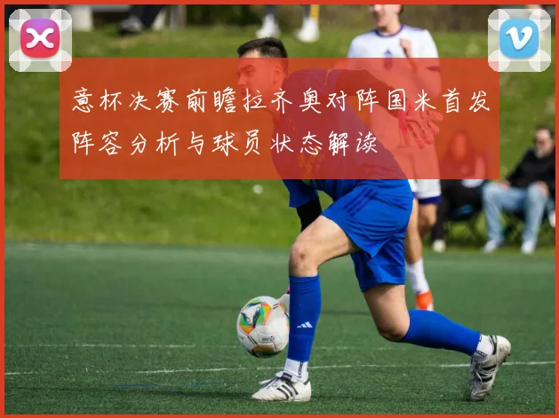意杯决赛前瞻拉齐奥对阵国米首发阵容分析与球员状态解读