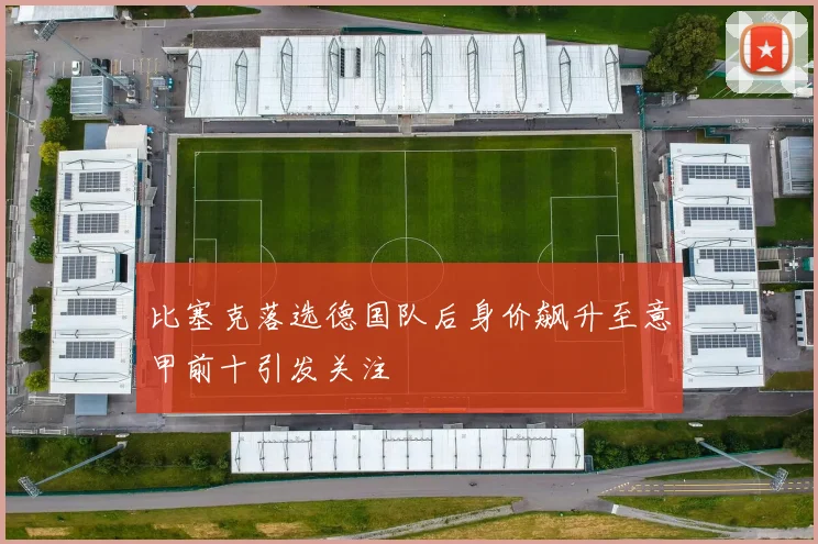 比塞克落选德国队后身价飙升至意甲前十引发关注