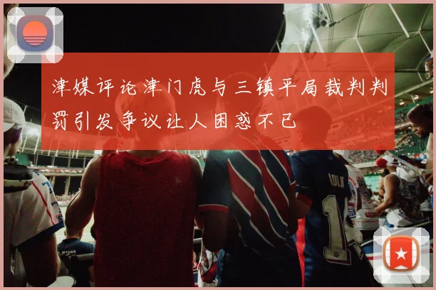 津媒评论津门虎与三镇平局裁判判罚引发争议让人困惑不已