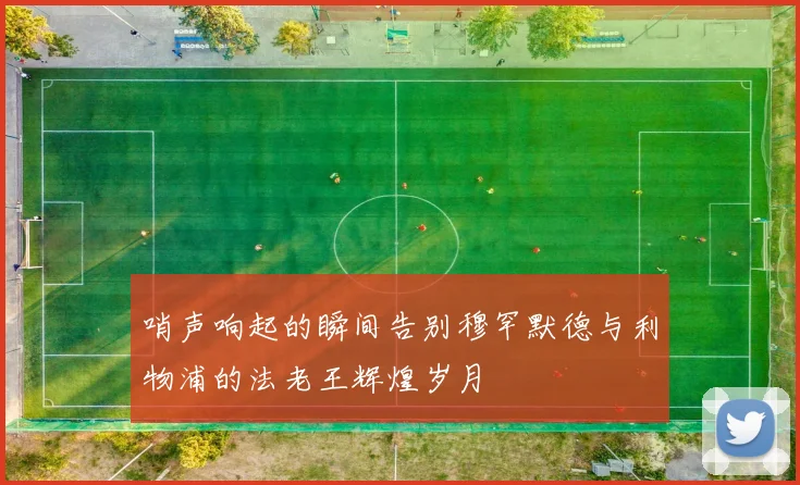 哨声响起的瞬间告别穆罕默德与利物浦的法老王辉煌岁月