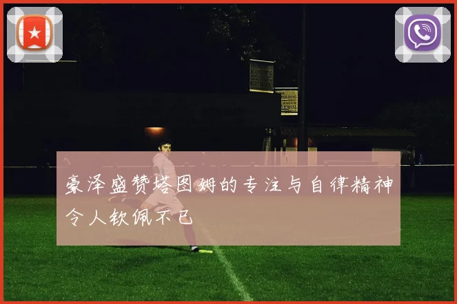 豪泽盛赞塔图姆的专注与自律精神令人钦佩不已