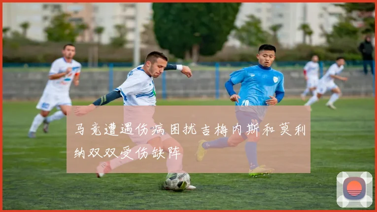 马竞遭遇伤病困扰吉梅内斯和莫利纳双双受伤缺阵